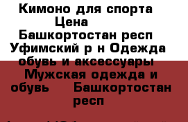 Кимоно для спорта › Цена ­ 500 - Башкортостан респ., Уфимский р-н Одежда, обувь и аксессуары » Мужская одежда и обувь   . Башкортостан респ.